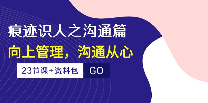 （10275期）痕迹 识人之沟通篇，向上管理，沟通从心（23节课+资料包）-test