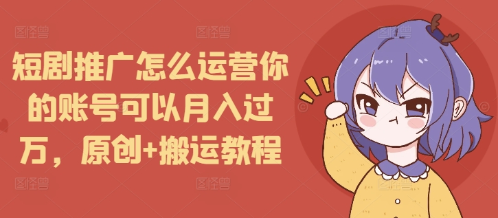短剧推广怎么运营你的账号可以月入过万，原创+搬运教程-test