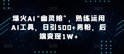 爆火AI“幽灵娘”，熟练运用AI工具，日引500+男粉，后端变现1W+【揭秘】-test