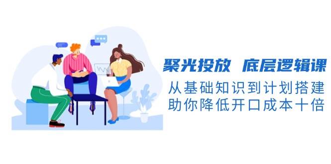 聚光投放底层逻辑课，从基础知识到计划搭建，助你降低开口成本十倍-test