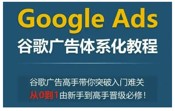 Google Ads谷歌广告体系化教程，谷歌广告高手带你突破入门难关，从0到1由新手到高手晋级必修-test