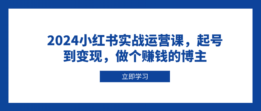 2024小红书实战运营课，起号到变现，做个赚钱的博主-test