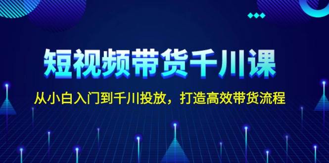 短视频带货千川课，从小白入门到千川投放，打造高效带货流程-test