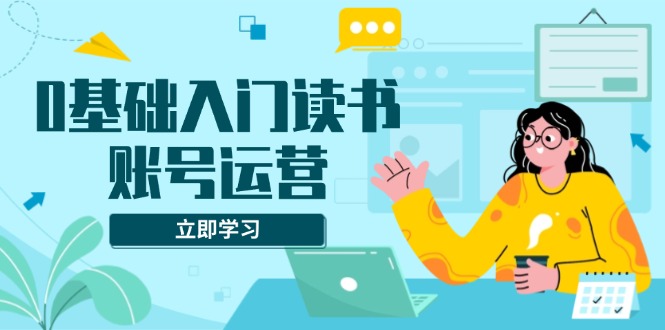 0基础入门读书账号运营，系统课程助你解决素材、流量、变现等难题-test