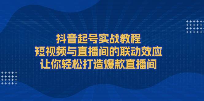 抖音起号实战教程，短视频与直播间的联动效应，让你轻松打造爆款直播间-test