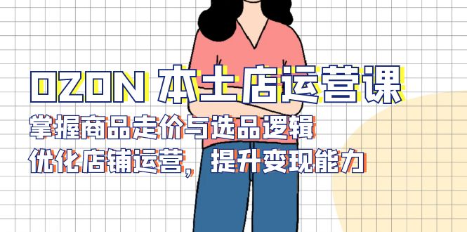 OZON 本土店运营课，掌握商品走价与选品逻辑，优化店铺运营，提升变现能力-test