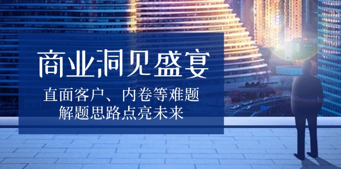 商业洞见盛宴，直面客户、内卷等难题，解题思路点亮未来-test