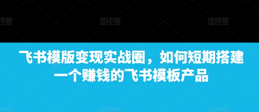 飞书模版变现实战圈，如何短期搭建一个赚钱的飞书模板产品-test