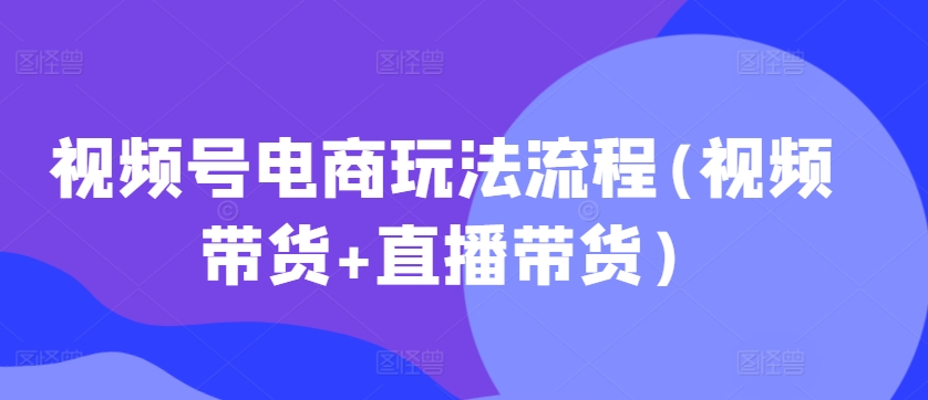 视频号电商玩法流程，视频带货+直播带货【更新2025年1月】-test