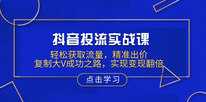 抖音投流实战课，轻松获取流量，精准出价，复制大V成功之路，实现变现翻倍-test