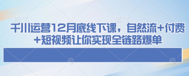 千川运营12月底线下课，自然流+付费+短视频让你实现全链路爆单-test
