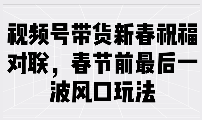 视频号带货新春祝福对联，春节前最后一波风口玩法-test