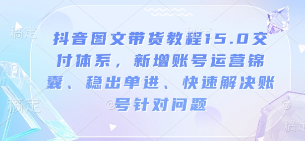 抖音图文带货教程15.0交付体系，新增账号运营锦囊、稳出单进、快速解决账号针对问题-test