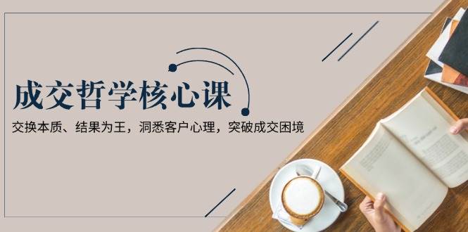 成交哲学课，交换本质、结果为王，洞悉客户心理，突破成交困境-test