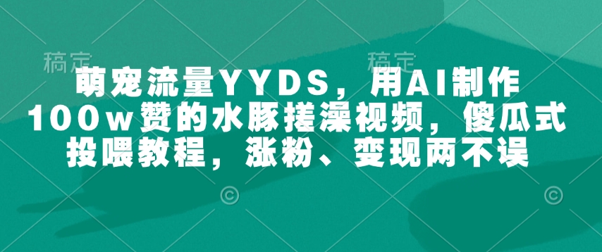 萌宠流量YYDS，用AI制作100w赞的水豚搓澡视频，傻瓜式投喂教程，涨粉、变现两不误-test