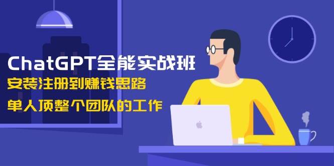 ChatGPT全能实战班，安装注册到赚钱思路，单人顶整个团队的工作-test