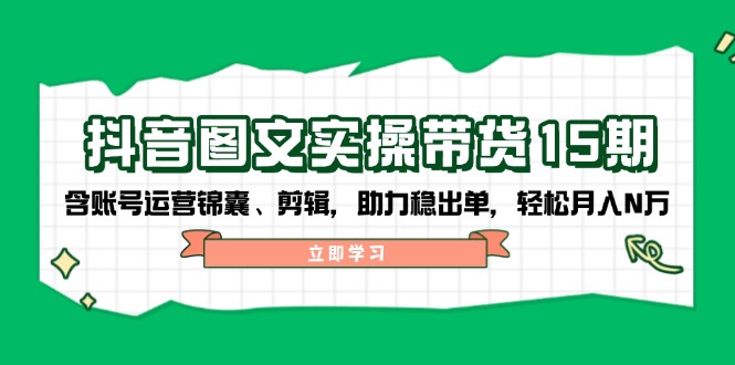 抖音 图文实操带货15期，含账号运营锦囊、剪辑，助力稳出单，轻松月入N万-test