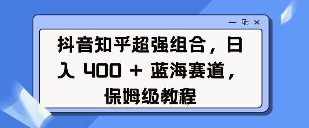 抖音知乎超强组合，日入4张， 蓝海赛道，保姆级教程-test