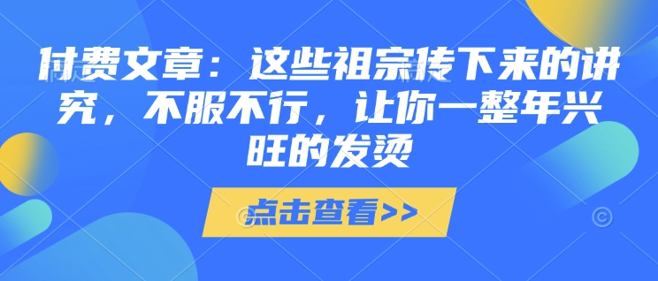 付费文章：这些祖宗传下来的讲究，不服不行，让你一整年兴旺的发烫!(全文收藏)-test