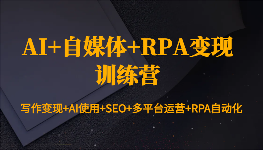 AI+自媒体+RPA变现训练营：写作变现+AI使用+SEO+多平台运营+RPA自动化-test
