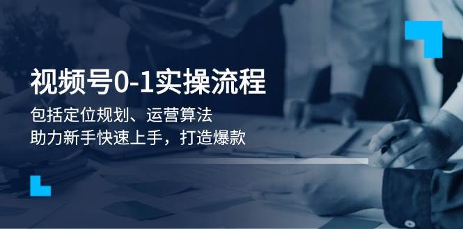 视频号0-1实战流程，包括定位规划、运营算法，助力新手快速上手，打造爆款-test