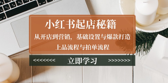 小红书起店秘籍：从开店到营销，基础设置与爆款打造、上品流程与拍单流程-test