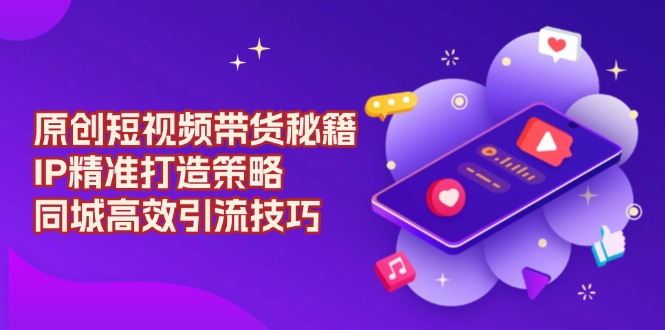 原创 短视频带货秘籍，IP精准打造策略，同城高效引流技巧-test
