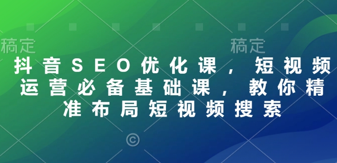 抖音SEO优化课，短视频运营必备基础课，教你精准布局短视频搜索-test