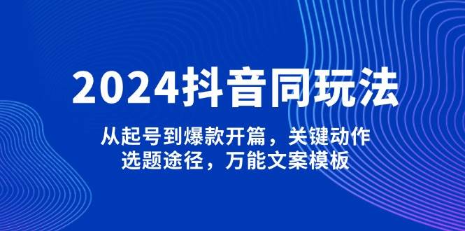 2024抖音同玩法，从起号到爆款开篇，关键动作，选题途径，万能文案模板-test