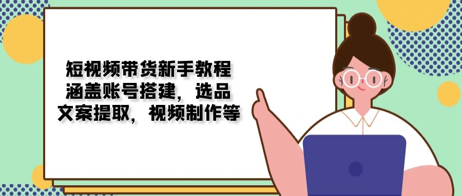 短视频带货新手教程：涵盖账号搭建，选品，文案提取，视频制作等-test