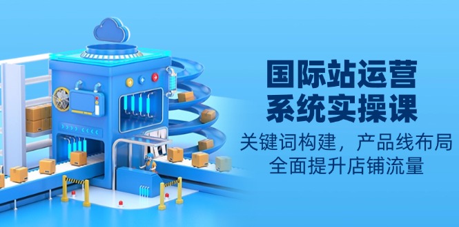 国际站运营系统实操课：关键词构建，产品线布局，全面提升店铺流量-test