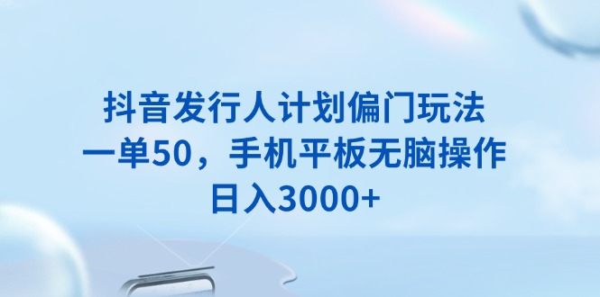 抖音发行人计划偏门玩法，一单50，手机平板无脑操作，日入3000+-test
