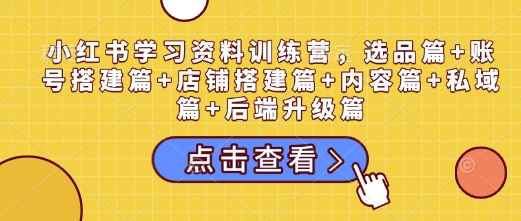 小红书学习资料训练营，选品篇+账号搭建篇+店铺搭建篇+内容篇+私域篇+后端升级篇-test