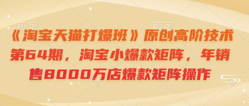 《淘宝天猫打爆班》原创高阶技术第64期，淘宝小爆款矩阵，年销售8000万店爆款矩阵操作-test