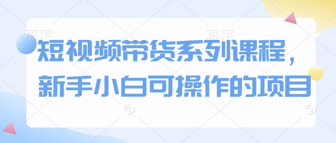 短视频带货系列课程，新手小白可操作的项目-test