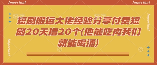 短剧搬运大佬经验分享付费短剧20天撸20个(他能吃肉我们就能喝汤)-test