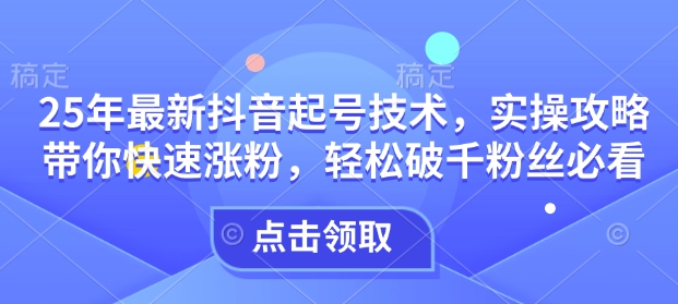25年最新抖音起号技术，实操攻略带你快速涨粉，轻松破千粉丝必看-test