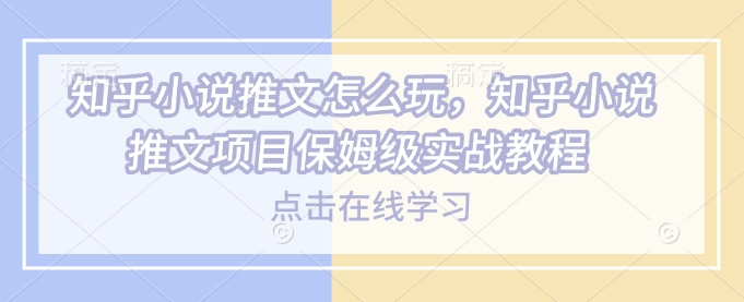 知乎小说推文怎么玩，知乎小说推文项目保姆级实战教程-test