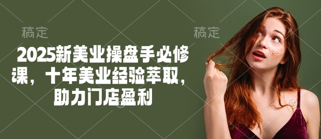 2025新美业操盘手必修课，十年美业经验萃取，助力门店盈利-test