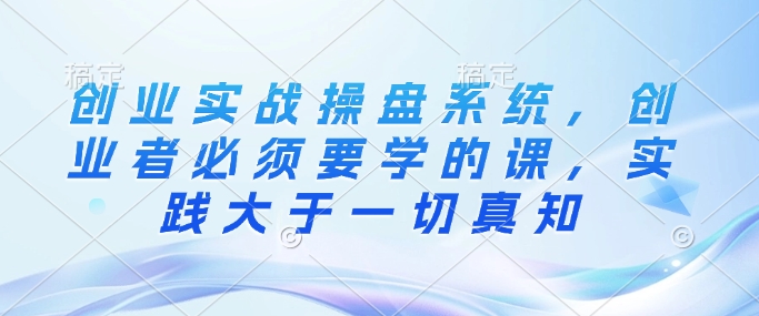 创业实战操盘系统，创业者必须要学的课，实践大于一切真知-test