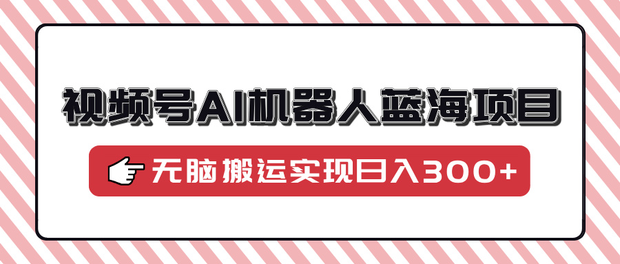 视频号AI机器人蓝海项目，操作简单适合0基础小白，无脑搬运实现日入300+-test