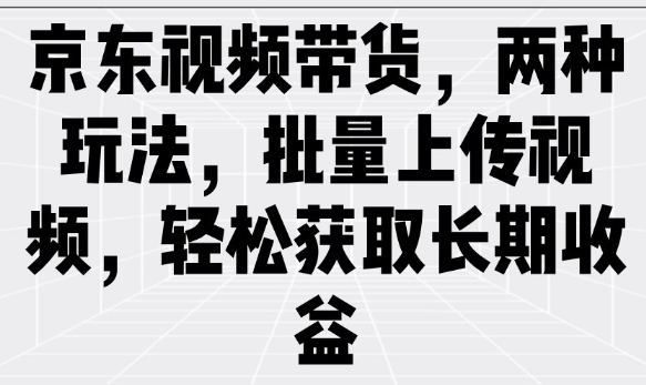 京东视频带货，两种玩法，批量上传视频，轻松获取长期收益-test