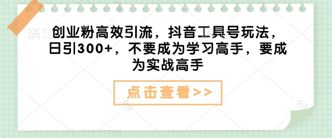 创业粉高效引流，抖音工具号玩法，日引300+，不要成为学习高手，要成为实战高手-test