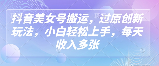 抖音美女号搬运，过原创新玩法，小白轻松上手，每天收入多张-test