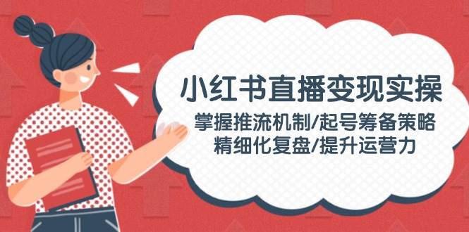 小红书直播变现实操：掌握推流机制/起号筹备策略/精细化复盘/提升运营力-test