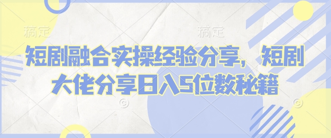 短剧融合实操经验分享，短剧大佬分享日入5位数秘籍-test