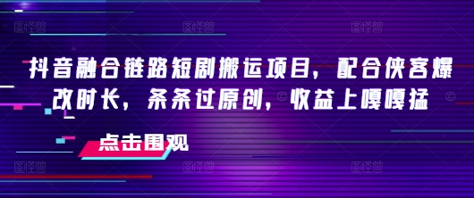 抖音融合链路短剧搬运项目，配合侠客爆改时长，条条过原创，收益嘎嘎猛-test