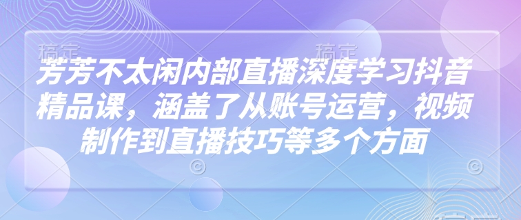 芳芳不太闲内部直播深度学习抖音精品课，涵盖了从账号运营，视频制作到直播技巧等多个方面-test