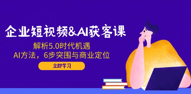 企业短视频&AI获客课：解析5.0时代机遇，AI方法，6步突围与商业定位-test