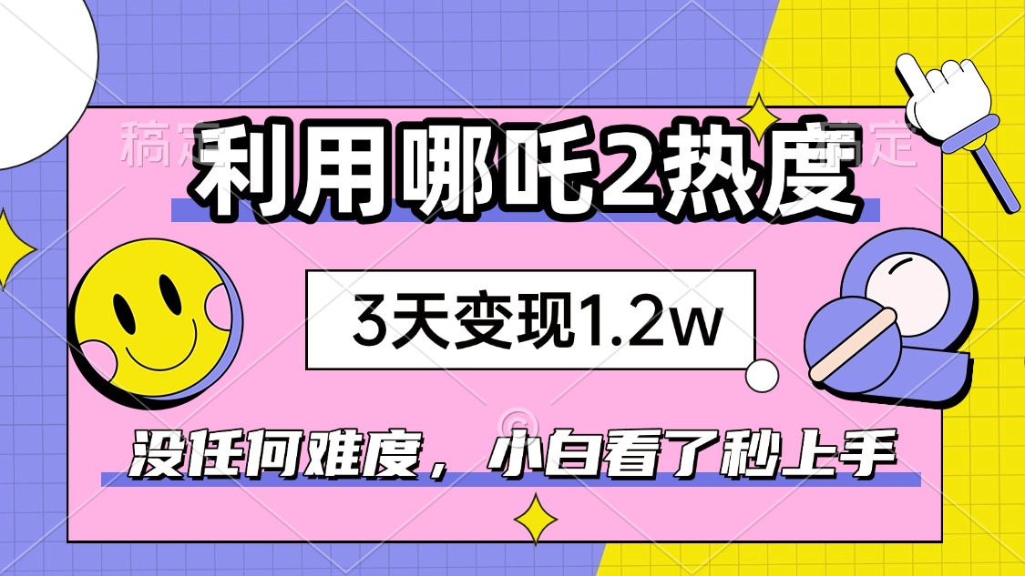 如何利用哪吒2爆火，3天赚1.2W，没有任何难度，小白看了秒学会，抓紧时…-test